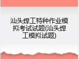 汕头焊工特种作业模拟考试试题(汕头焊工模拟试题)