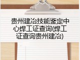 贵州建冶技能鉴定中心焊工证查询(焊工证查询贵州建冶)