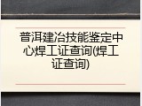 普洱建冶技能鉴定中心焊工证查询(焊工证查询)
