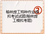 榆林焊工特种作业模拟考试试题(榆林焊工模拟考题)