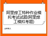 阿里焊工特种作业模拟考试试题(阿里焊工模拟考题)