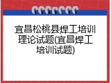 宜昌松桃县焊工培训理论试题(宜昌焊工培训试题)