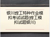 银川焊工特种作业模拟考试试题(焊工模拟试题银川)