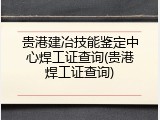 贵港建冶技能鉴定中心焊工证查询(贵港焊工证查询)