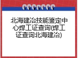 北海建冶技能鉴定中心焊工证查询(焊工证查询北海建冶)