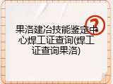 果洛建冶技能鉴定中心焊工证查询(焊工证查询果洛)