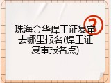 珠海金华焊工证复审去哪里报名(焊工证复审报名点)
