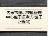 内蒙古建冶技能鉴定中心焊工证查询(焊工证查询)