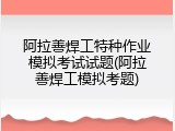 阿拉善焊工特种作业模拟考试试题(阿拉善焊工模拟考题)