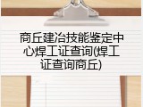 商丘建冶技能鉴定中心焊工证查询(焊工证查询商丘)
