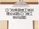 江门松桃县焊工培训理论试题(江门焊工培训试题)