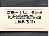恩施焊工特种作业模拟考试试题(恩施焊工模拟考题)