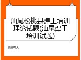 汕尾松桃县焊工培训理论试题(汕尾焊工培训试题)