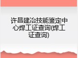 许昌建冶技能鉴定中心焊工证查询(焊工证查询)
