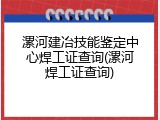 漯河建冶技能鉴定中心焊工证查询(漯河焊工证查询)