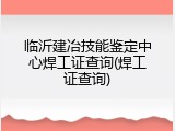 临沂建冶技能鉴定中心焊工证查询(焊工证查询)
