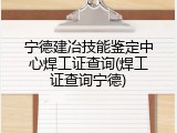 宁德建冶技能鉴定中心焊工证查询(焊工证查询宁德)