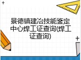 景德镇建冶技能鉴定中心焊工证查询(焊工证查询)