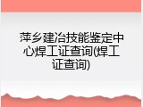 萍乡建冶技能鉴定中心焊工证查询(焊工证查询)