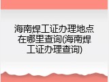 海南焊工证办理地点在哪里查询(海南焊工证办理查询)