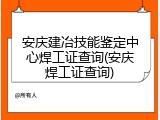 安庆建冶技能鉴定中心焊工证查询(安庆焊工证查询)