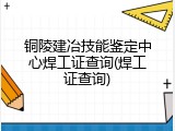 铜陵建冶技能鉴定中心焊工证查询(焊工证查询)