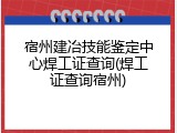 宿州建冶技能鉴定中心焊工证查询(焊工证查询宿州)