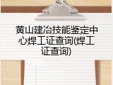 黄山建冶技能鉴定中心焊工证查询(焊工证查询)