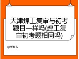 天津焊工复审与初考题目一样吗(焊工复审初考题相同吗)