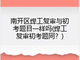 南开区焊工复审与初考题目一样吗(焊工复审初考题同？)
