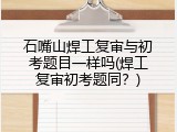 石嘴山焊工复审与初考题目一样吗(焊工复审初考题同？)