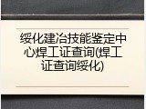 绥化建冶技能鉴定中心焊工证查询(焊工证查询绥化)