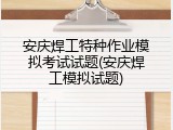 安庆焊工特种作业模拟考试试题(安庆焊工模拟试题)