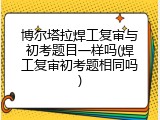 博尔塔拉焊工复审与初考题目一样吗(焊工复审初考题相同吗)