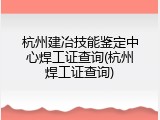 杭州建冶技能鉴定中心焊工证查询(杭州焊工证查询)
