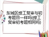 东城区焊工复审与初考题目一样吗(焊工复审初考题相同吗)