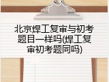 北京焊工复审与初考题目一样吗(焊工复审初考题同吗)