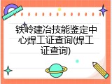 铁岭建冶技能鉴定中心焊工证查询(焊工证查询)