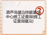 葫芦岛建冶技能鉴定中心焊工证查询(焊工证查询建冶)