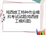 鸡西焊工特种作业模拟考试试题(鸡西焊工模拟题)