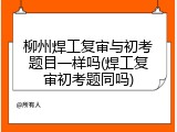 柳州焊工复审与初考题目一样吗(焊工复审初考题同吗)