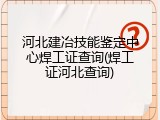 河北建冶技能鉴定中心焊工证查询(焊工证河北查询)