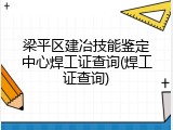 梁平区建冶技能鉴定中心焊工证查询(焊工证查询)