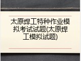 太原焊工特种作业模拟考试试题(太原焊工模拟试题)