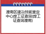 潼南区建冶技能鉴定中心焊工证查询(焊工证查询潼南)