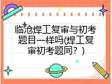 临沧焊工复审与初考题目一样吗(焊工复审初考题同？)