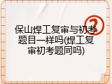 保山焊工复审与初考题目一样吗(焊工复审初考题同吗)