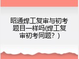 昭通焊工复审与初考题目一样吗(焊工复审初考同题？)