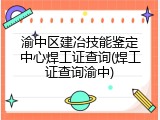 渝中区建冶技能鉴定中心焊工证查询(焊工证查询渝中)