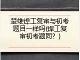 楚雄焊工复审与初考题目一样吗(焊工复审初考题同？)